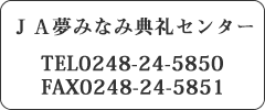 JA夢みなみ典礼センター TEL:0248-24-5850/FAX:0248-24-5851