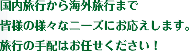 国内旅行から海外旅行まで皆様の様々なニーズにお応えします。旅行の手配はお任せください!